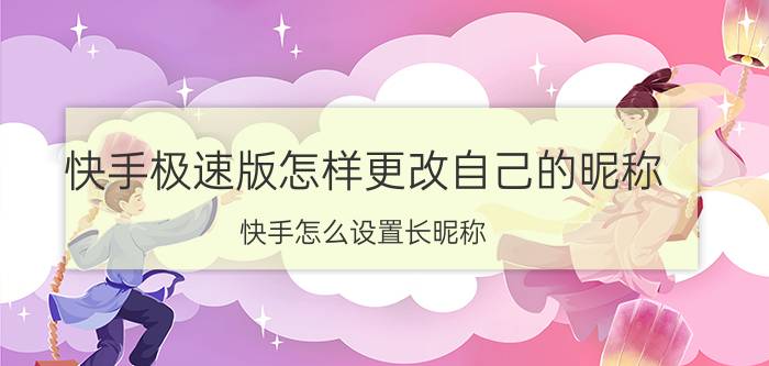 快手极速版怎样更改自己的昵称 快手怎么设置长昵称？